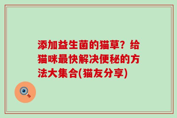 添加益生菌的猫草?给猫咪快解决的方法大集合(猫友分享) 添加益生菌的猫草?给猫咪快解决的方法大集合(猫友分享)