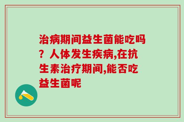 期间益生菌能吃吗？人体发生,在抗生素期间,能否吃益生菌呢