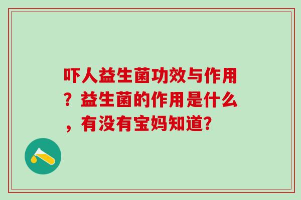 吓人益生菌功效与作用?益生菌的作用是什么,有没有宝妈知道? 吓人益生菌功效与作用?益生菌的作用是什么,有没有宝妈知道?