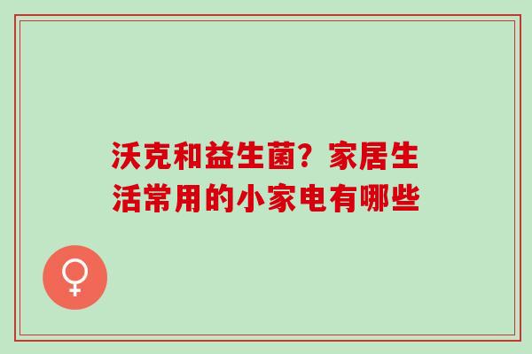 沃克和益生菌?家居生活常用的小家电有哪些 沃克和益生菌?家居生活常用的小家电有哪些