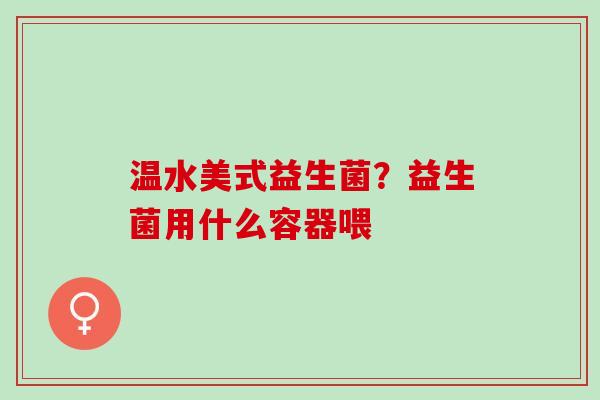 温水美式益生菌？益生菌用什么容器喂