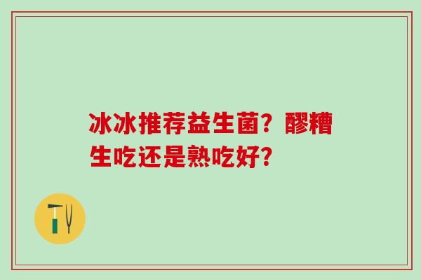 冰冰推荐益生菌？醪糟生吃还是熟吃好？