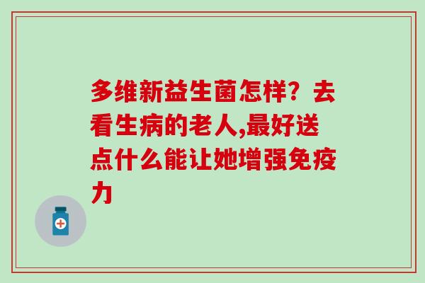 多维新益生菌怎样?去看生的老人,好送点什么能让她增强力 多维新益生菌怎样?去看生的老人,好送点什么能让她增强力