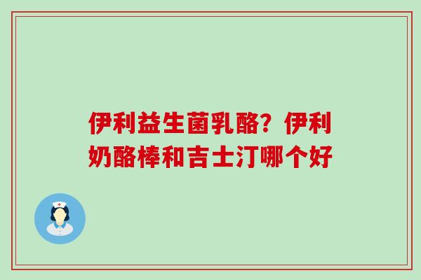伊利益生菌乳酪？伊利奶酪棒和吉士汀哪个好
