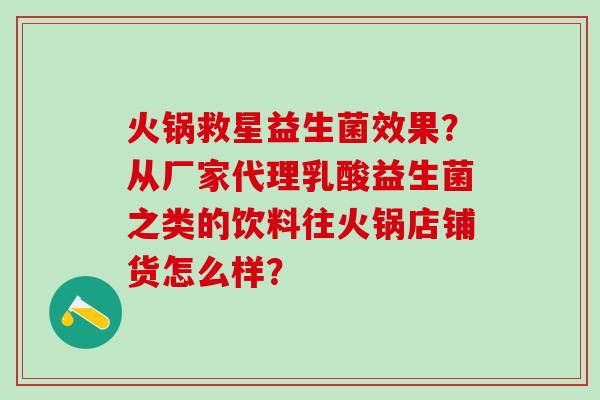 火锅救星益生菌效果?从厂家代理乳酸益生菌之类的饮料往火锅店铺货怎么样? 火锅救星益生菌效果?从厂家代理乳酸益生菌之类的饮料往火锅店铺货怎么样?