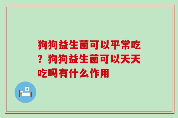 狗狗益生菌可以平常吃？狗狗益生菌可以天天吃吗有什么作用