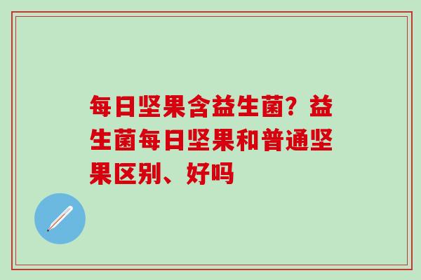每日坚果含益生菌？益生菌每日坚果和普通坚果区别、好吗