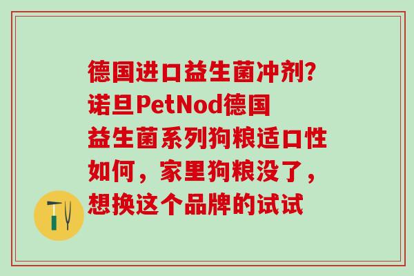 德国进口益生菌冲剂？诺旦PetNod德国益生菌系列狗粮适口性如何，家里狗粮没了，想换这个品牌的试试