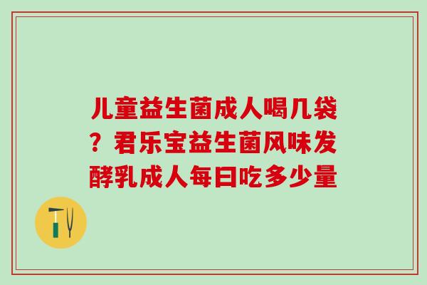 儿童益生菌成人喝几袋？君乐宝益生菌风味发酵乳成人每曰吃多少量