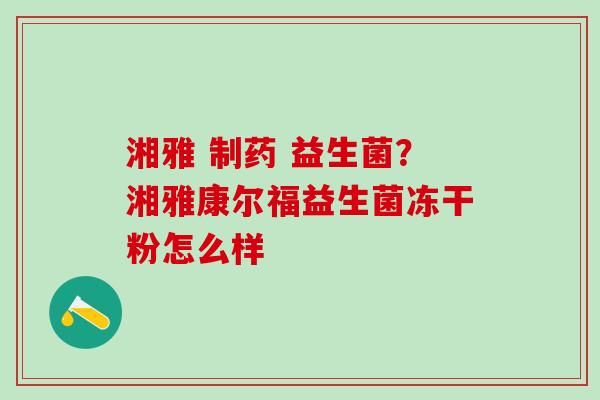 湘雅 制药 益生菌?湘雅康尔福益生菌冻干粉怎么样 湘雅 制药 益生菌?湘雅康尔福益生菌冻干粉怎么样