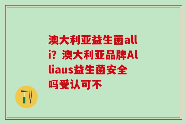 澳大利亚益生菌alli？澳大利亚品牌Alliaus益生菌安全吗受认可不