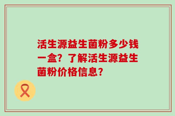 活生源益生菌粉多少钱一盒？了解活生源益生菌粉价格信息？