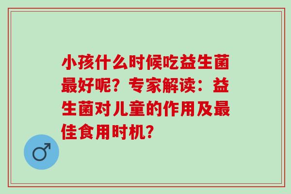 小孩什么时候吃益生菌好呢？专家解读：益生菌对儿童的作用及佳食用时机？