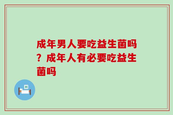 成年男人要吃益生菌吗？成年人有必要吃益生菌吗