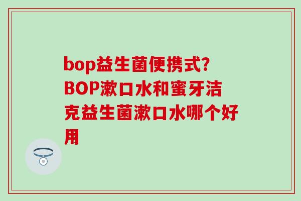 bop益生菌便携式?BOP漱口水和蜜牙洁克益生菌漱口水哪个好用 bop益生菌便携式?BOP漱口水和蜜牙洁克益生菌漱口水哪个好用