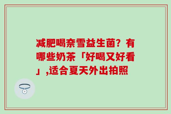 喝奈雪益生菌?有哪些奶茶「好喝又好看」,适合夏天外出拍照 喝奈雪益生菌?有哪些奶茶「好喝又好看」,适合夏天外出拍照