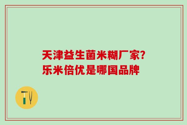 天津益生菌米糊厂家？乐米倍优是哪国品牌