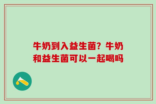 牛奶到入益生菌?牛奶和益生菌可以一起喝吗 牛奶到入益生菌?牛奶和益生菌可以一起喝吗