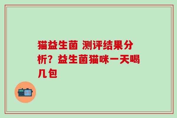 猫益生菌 测评结果分析？益生菌猫咪一天喝几包