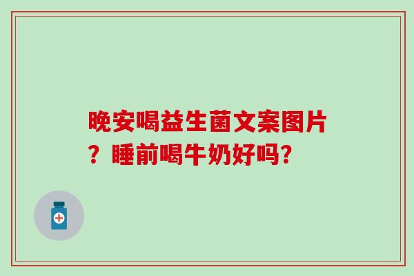 晚安喝益生菌文案图片？睡前喝牛奶好吗？