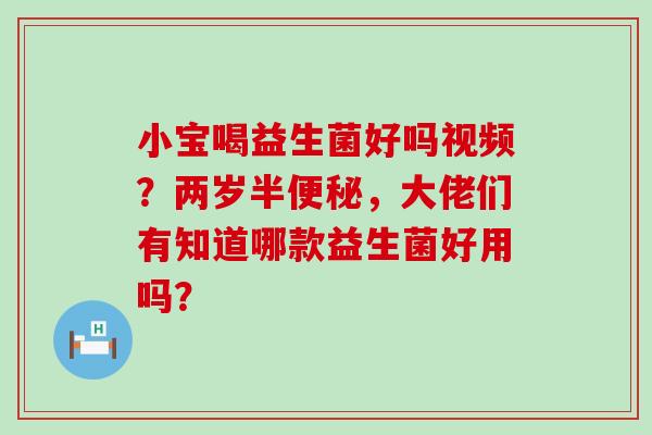 小宝喝益生菌好吗视频？两岁半，大佬们有知道哪款益生菌好用吗？