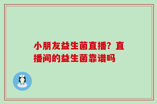 小朋友益生菌直播？直播间的益生菌靠谱吗