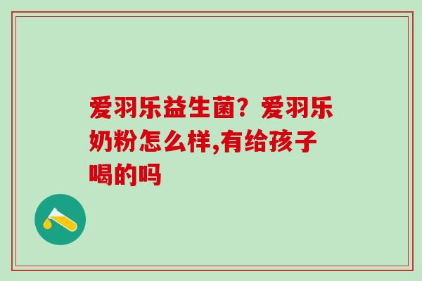 爱羽乐益生菌？爱羽乐奶粉怎么样,有给孩子喝的吗