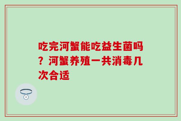 吃完河蟹能吃益生菌吗？河蟹养殖一共消毒几次合适