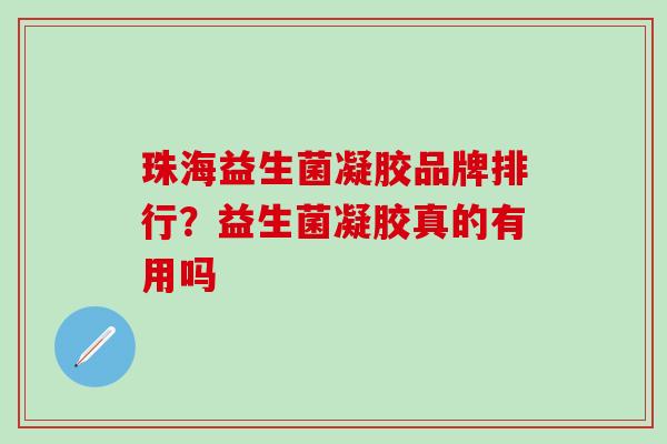 珠海益生菌凝胶品牌排行？益生菌凝胶真的有用吗
