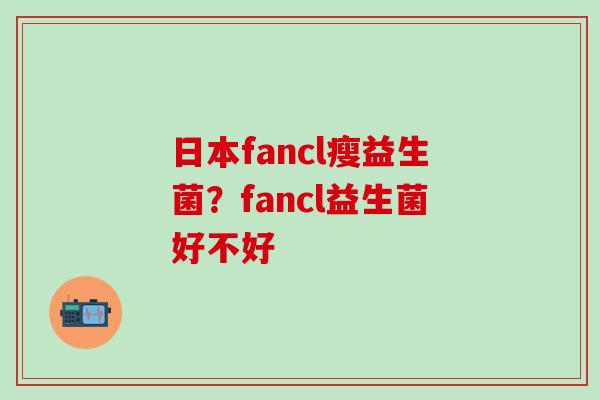 日本fancl瘦益生菌？fancl益生菌好不好