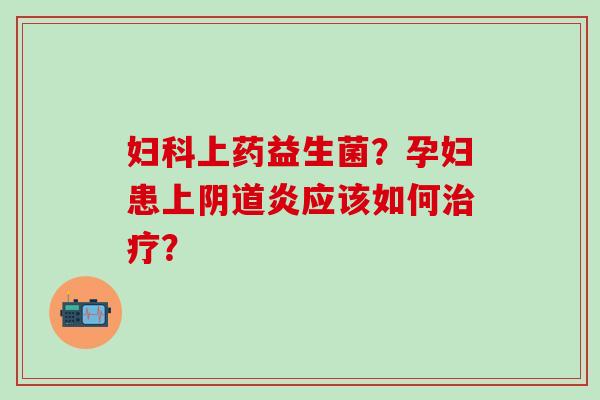 上药益生菌？孕妇患上炎应该如何？