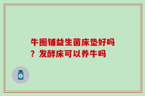 牛圈铺益生菌床垫好吗？发酵床可以养牛吗