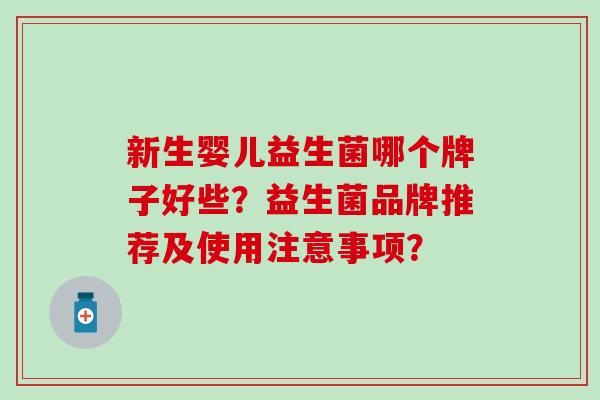 新生婴儿益生菌哪个牌子好些？益生菌品牌推荐及使用注意事项？