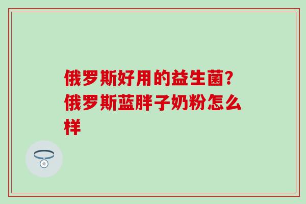 俄罗斯好用的益生菌？俄罗斯蓝胖子奶粉怎么样