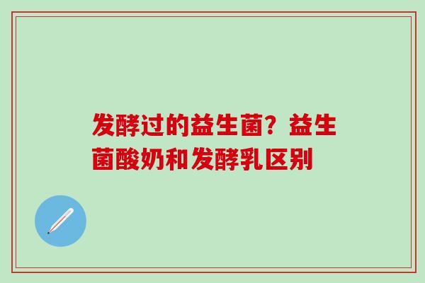 发酵过的益生菌？益生菌酸奶和发酵乳区别