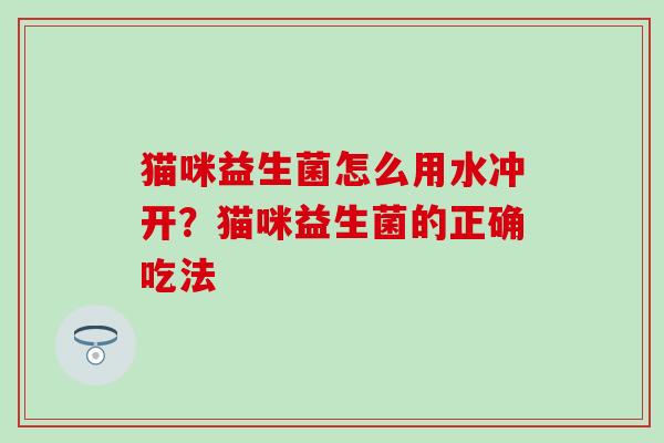 猫咪益生菌怎么用水冲开？猫咪益生菌的正确吃法