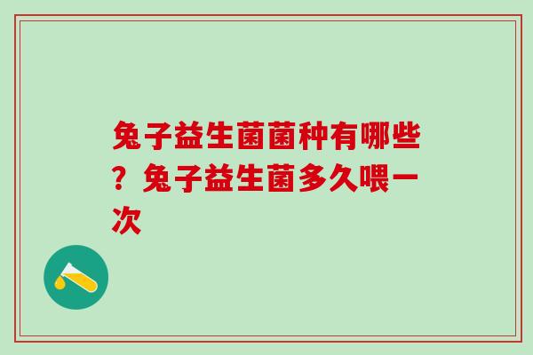 兔子益生菌菌种有哪些？兔子益生菌多久喂一次