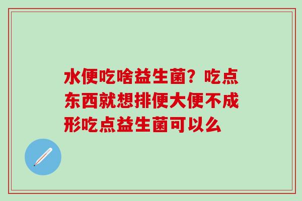 水便吃啥益生菌？吃点东西就想排便大便不成形吃点益生菌可以么