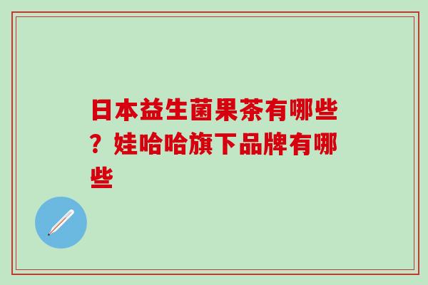 日本益生菌果茶有哪些？娃哈哈旗下品牌有哪些