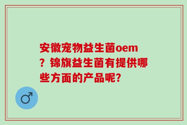 安徽宠物益生菌oem？锦旗益生菌有提供哪些方面的产品呢？