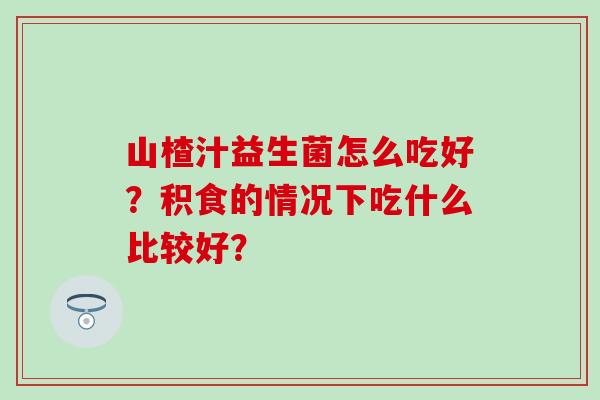 山楂汁益生菌怎么吃好？积食的情况下吃什么比较好？