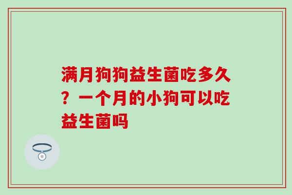 满月狗狗益生菌吃多久？一个月的小狗可以吃益生菌吗