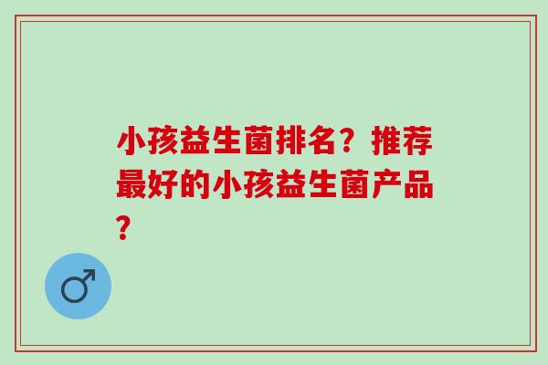小孩益生菌排名？推荐好的小孩益生菌产品？