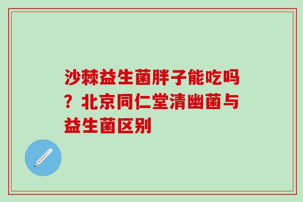沙棘益生菌胖子能吃吗？北京同仁堂清幽菌与益生菌区别