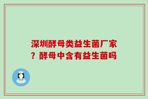 深圳酵母类益生菌厂家？酵母中含有益生菌吗