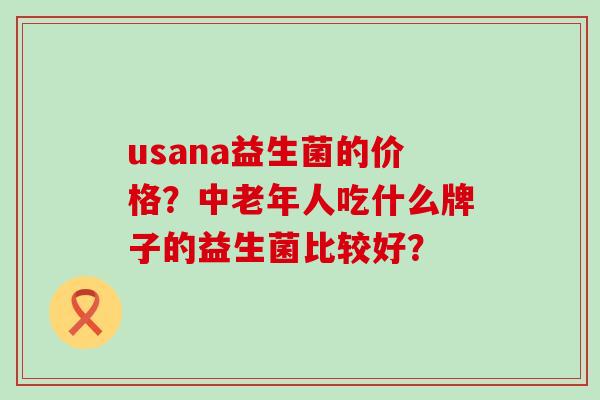 usana益生菌的价格？中老年人吃什么牌子的益生菌比较好？
