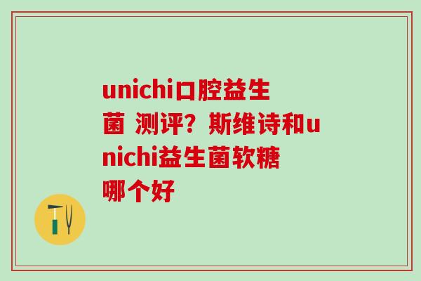 unichi口腔益生菌 测评？斯维诗和unichi益生菌软糖哪个好