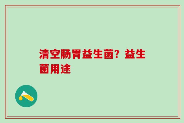 清空肠胃益生菌？益生菌用途