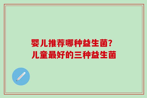 婴儿推荐哪种益生菌？儿童好的三种益生菌