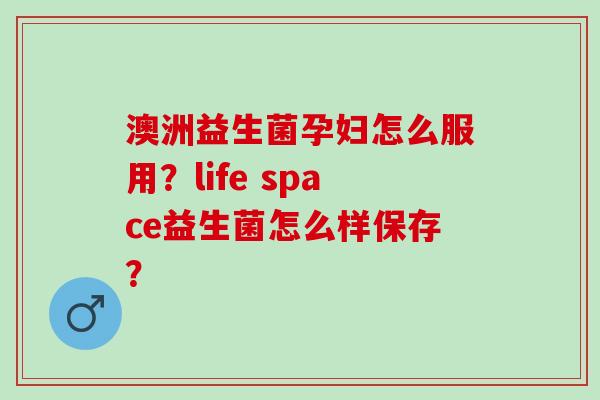 澳洲益生菌孕妇怎么服用？life space益生菌怎么样保存？